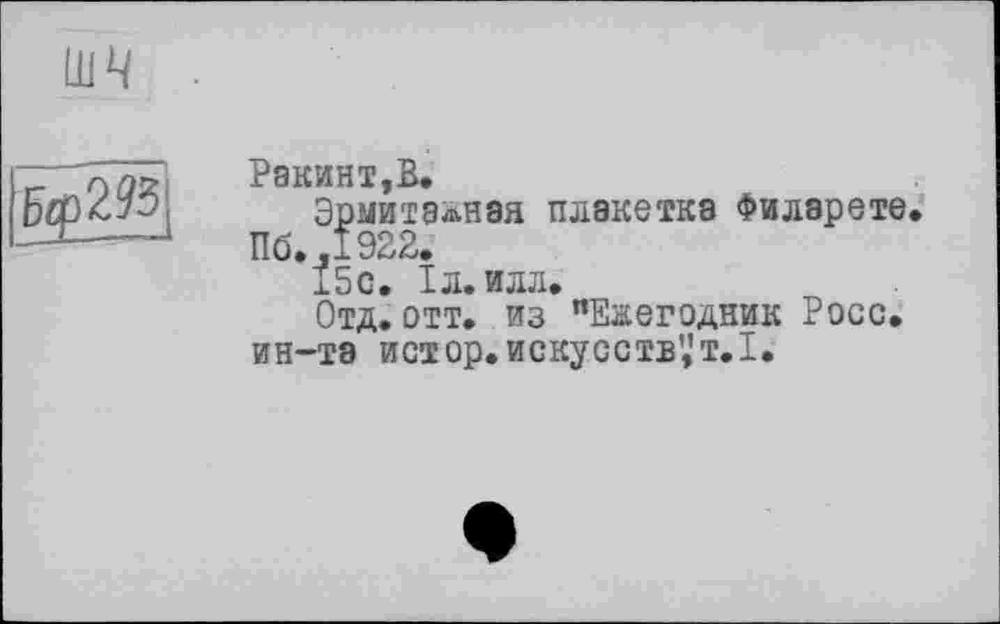 ﻿Ракинт,В.
Эрмитажная плакетка Филарете
Пб.,1922.
15с. ІЛ.ИЛЛ.
Отд.отт. из "Ежегодник Росс, ин-та истор. искусств’,’т.1.